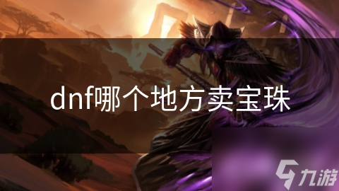 DNF玩家必看！如何在游戏中快速获取珍贵宝珠？