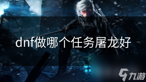 DNF屠龙任务终极指南：如何选择最适合你的任务并一击必杀？