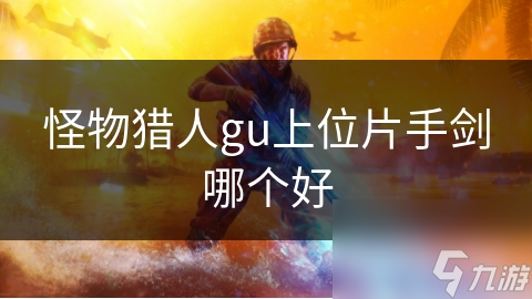 怪物猎人GU上位片手剑怎么选？骨刀等武器优劣大揭秘