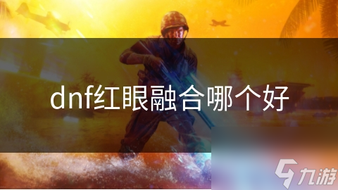 DNF红眼融合装备咋选？深度解析助你找到最适配装备