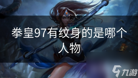 拳皇97陈国汉纹身描绘龙凤虎！这是如何突显他的强大与不羁？