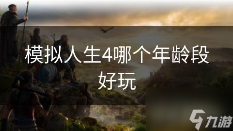 哪个年龄段玩模拟人生4最有趣？探讨各年龄段游戏乐趣