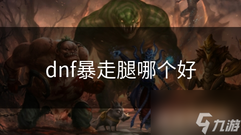 地下城与勇士DNF暴走腿种类繁多，该如何选到最适合自己的？