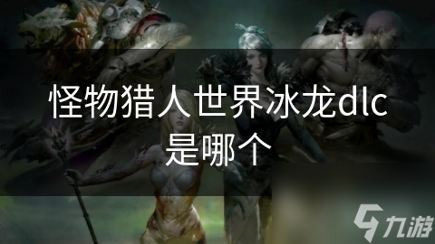 怪物猎人世界冰龙DLC究竟有多刺激？全新冰原场景带你感受极致狩猎体验