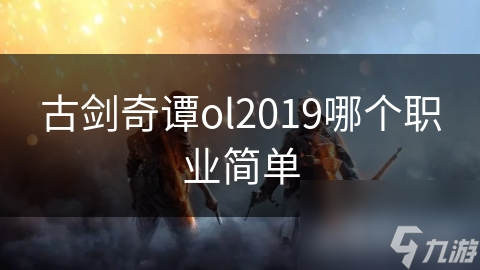 新手必看！古剑奇谭OL天罡职业为何成为2019年最易上手选择？