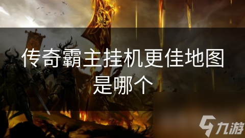 传奇霸主挂机地图怎么选？这些技巧让你经验装备双丰收