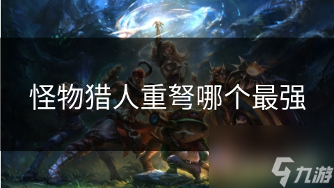 怪物猎人最强重弩大揭秘！蛮颚龙、飞雷龙、斩龙谁才是王者？