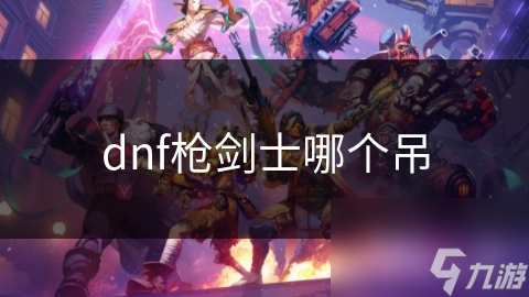 地下城与勇士里枪剑士表现如何？哪个枪剑士更为强大？快来一探究竟