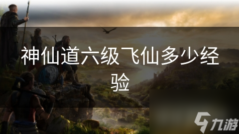在神仙道这个修行圣地，六级飞仙到底需要多少经验？快来揭秘