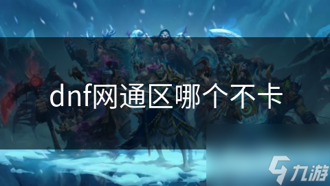 DNF网通区哪个区域不卡？揭秘最流畅游戏体验的秘密