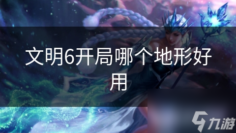 文明6平原VS河流：哪个地形才是真正的开局王者？