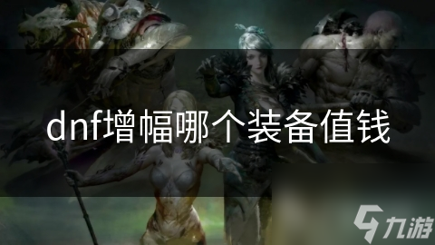 DNF玩家必看！哪个装备增幅最值钱？答案让你意想不到