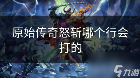 怒斩行会如何凭借团结协作在原始传奇中屡战屡胜？揭秘他们的制胜秘诀