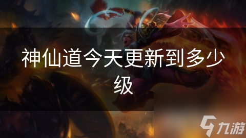 神仙道今天更新到多少级？最新等级系统揭秘，你准备好了吗