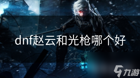 地下城与勇士中，华丽近战赵云与独特光枪，哪个角色更适合你？