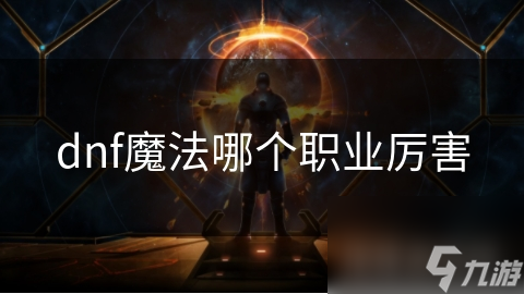 DNF魔法职业大比拼：究竟谁才是最强王者？