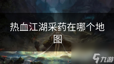 热血江湖采药地图大揭秘！你知道最适合采药的神秘地点在哪里吗？