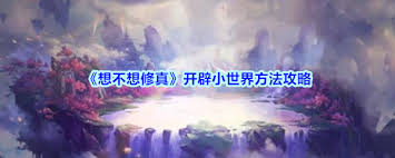 想不想修真？小世界创建全攻略，你的修仙之路从此与众不同