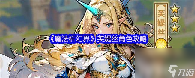 魔法祈幻界莉莉角色怎么搞 芙媞丝角色攻略__魔法祈幻界莉莉角色怎么搞 芙媞丝角色攻略