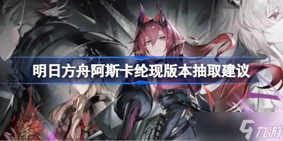 明日方舟复刻巴别塔卡池来袭！阿斯卡纶现版本还值得抽吗？