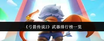 弓箭传说2武器咋选？这份排行榜能让游戏体验直接起飞