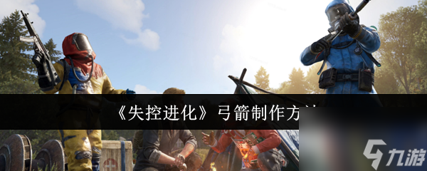 想知道失控进化弓箭咋制作？材料数量及步骤全揭秘