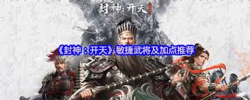 封神开天中敏捷武将怎么玩？掌握推荐及加点攻略，轻松称霸战场