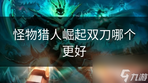 怪物猎人崛起双刀怎么选？大剑双刀和双手大剑哪个更强？