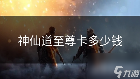 神仙道至尊卡价格之谜？折扣时机与定价策略大揭秘