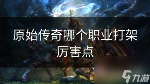 原始传奇各职业打架能力大揭秘？战士、法师谁更胜一筹