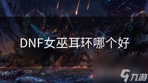 DNF 女巫耳环怎么选？暗影魔女与魔女契约耳环大揭秘