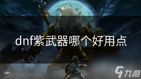 地下城与勇士紫武器怎么选？狂战士、盗贼的热门选择大揭秘