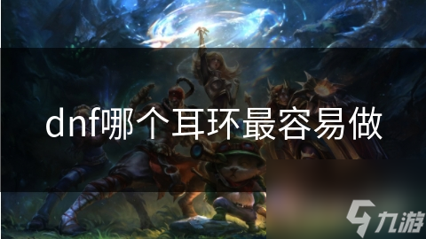 DNF 各职业耳环制作难度大揭秘！新手玩家该选哪个？