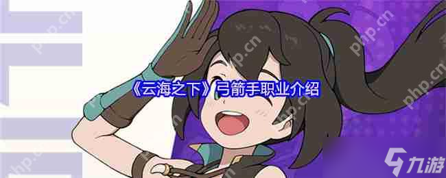 想成为战场精准猎手？全方位揭秘云海大陆弓箭手职业魅力