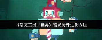 洛克王国世界精灵特殊进化条件大揭秘？你知道怎么让精灵变强吗