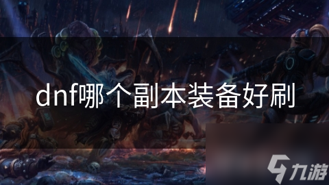 DNF深度解析！哪个副本才是刷装备的最佳选择？新手老手都得看