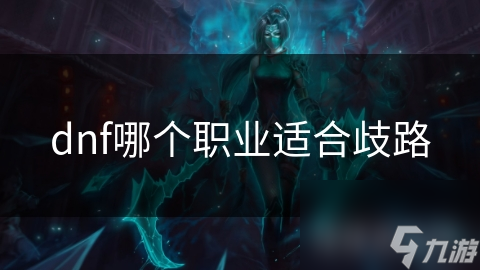 DNF 中歧路职业适合哪些人？速看操作难度与角色特性分析