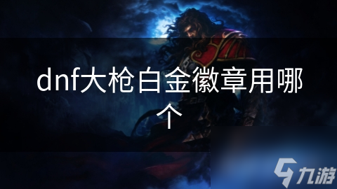 DNF中，大枪选白金徽章超关键！你知道哪个更适合自己吗？