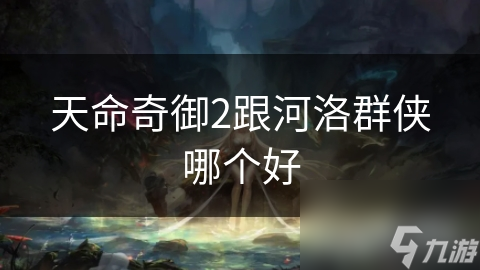 天命奇御2与河洛群侠传选哪个？武侠游戏喜好大揭秘