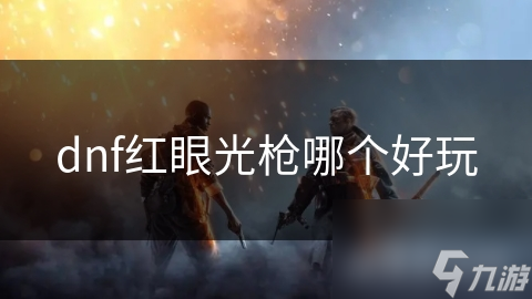 DNF 中红光枪为何备受玩家喜爱？独特外观与强大输出是关键