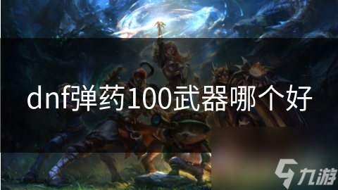 DNF弹药100武器推荐，哪种才是你的梦中情器？