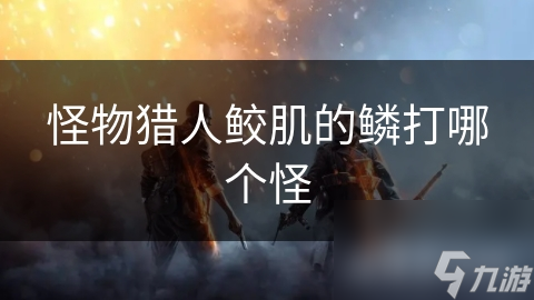 想在怪物猎人：鲛肌中制霸？如何用鲛肌鳞片战斗你知道吗
