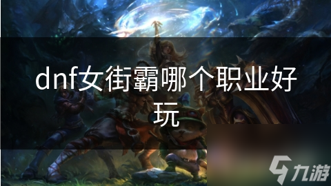 DNF女街霸有何独特魅力？独特玩法等你探索