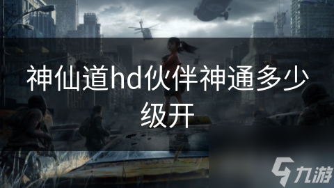 神仙道hd伙伴神通多少级开？关乎实力提升策略