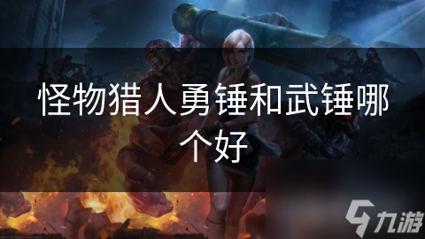 怪物猎人中勇锤与武锤怎么选？这里有你要的答案