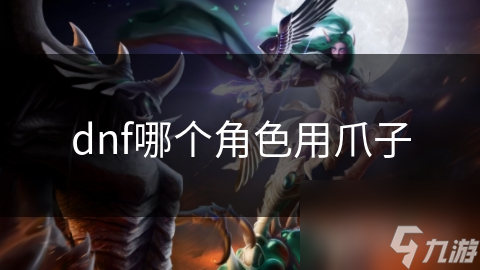 DNF里这些用爪子的角色，技能多强你知道吗？