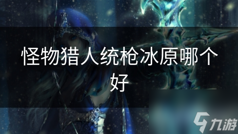 怪物猎人统枪冰原究竟怎么玩？这些选择你得知道
