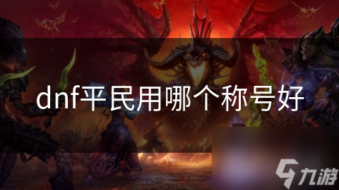 DNF里称号超重要！普通玩家咋获合适称号提升体验？