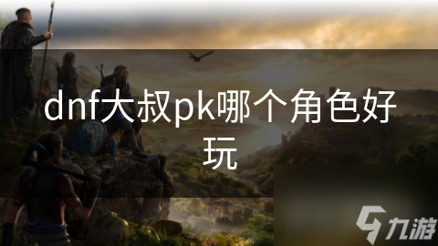 想在dnf中挑到本命角色？这些角色类型特点你得知道