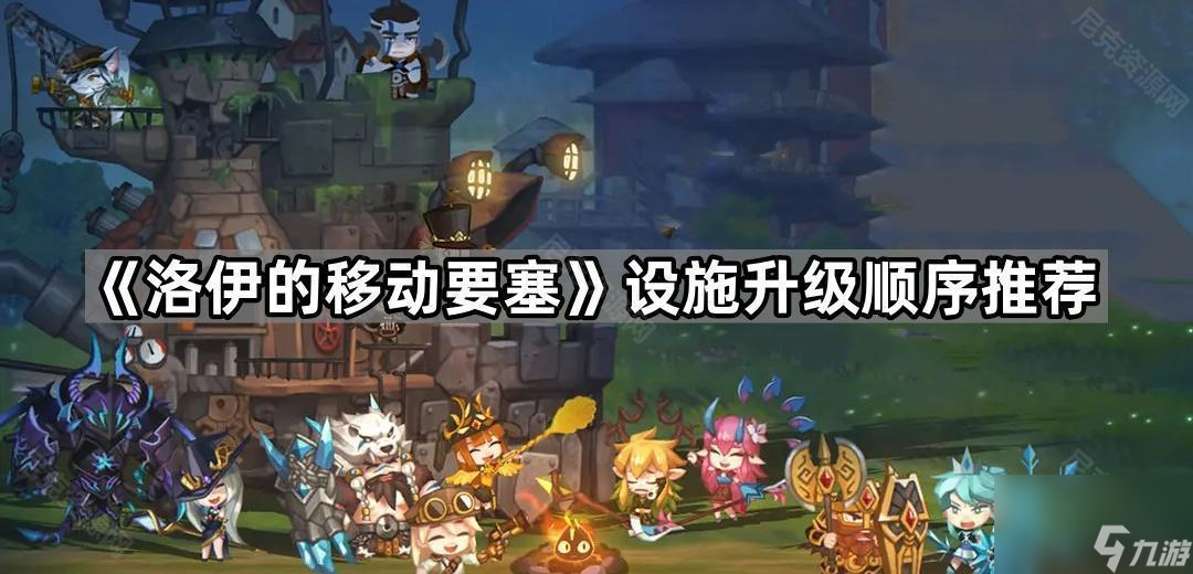 洛伊的移动要塞设施先升哪个？详细攻略来了